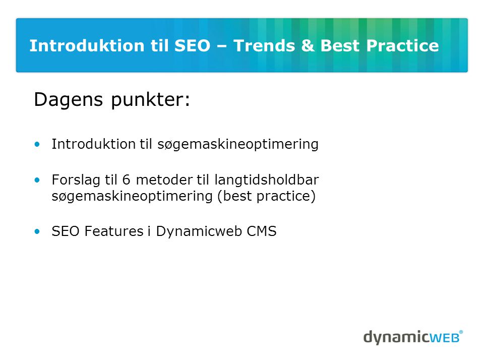 Introduktion til SEO – Trends & Best Practice Dagens punkter: •Introduktion til søgemaskineoptimering •Forslag til 6 metoder til langtidsholdbar søgemaskineoptimering (best practice) •SEO Features i Dynamicweb CMS