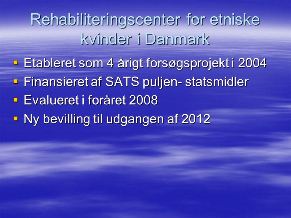 Rehabiliteringscenter for etniske kvinder i Danmark  Etableret som 4 årigt forsøgsprojekt i 2004  Finansieret af SATS puljen- statsmidler  Evalueret i foråret 2008  Ny bevilling til udgangen af 2012