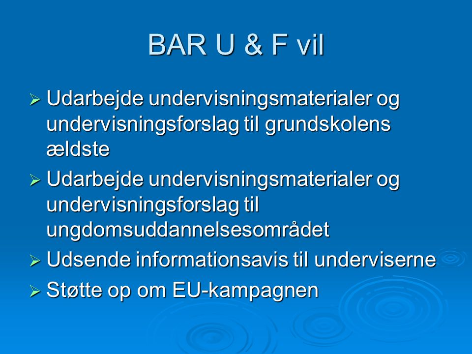 BAR U & F vil  Udarbejde undervisningsmaterialer og undervisningsforslag til grundskolens ældste  Udarbejde undervisningsmaterialer og undervisningsforslag til ungdomsuddannelsesområdet  Udsende informationsavis til underviserne  Støtte op om EU-kampagnen