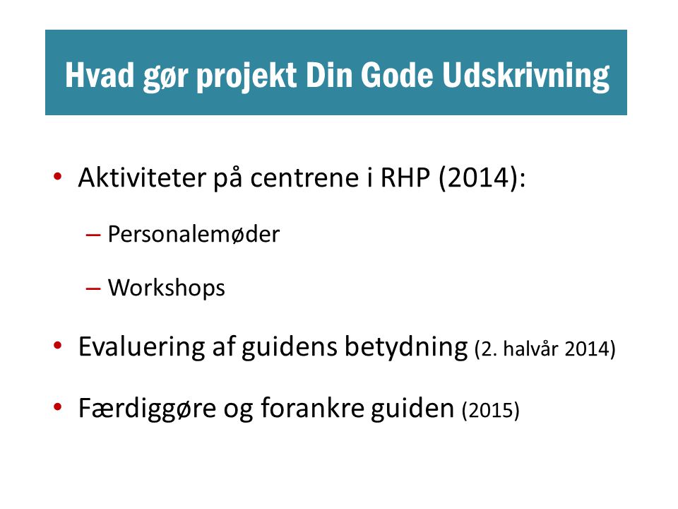 Hvad gør projekt Din Gode Udskrivning • Aktiviteter på centrene i RHP (2014): – Personalemøder – Workshops • Evaluering af guidens betydning (2.