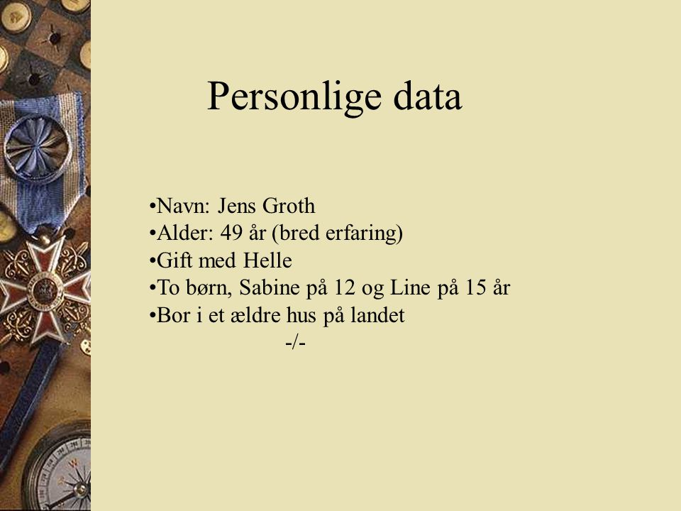 Personlige data •Navn: Jens Groth •Alder: 49 år (bred erfaring) •Gift med Helle •To børn, Sabine på 12 og Line på 15 år •Bor i et ældre hus på landet -/-