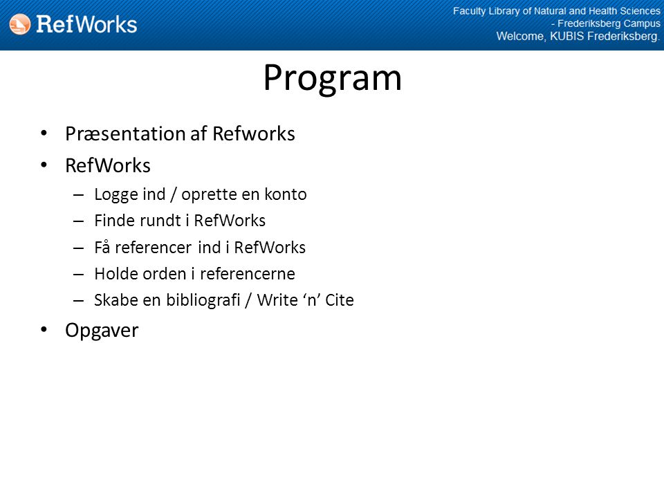 Program • Præsentation af Refworks • RefWorks – Logge ind / oprette en konto – Finde rundt i RefWorks – Få referencer ind i RefWorks – Holde orden i referencerne – Skabe en bibliografi / Write ‘n’ Cite • Opgaver