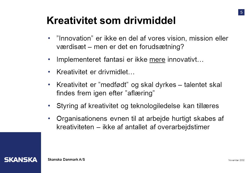 5 November 2002 Skanska Danmark A/S Kreativitet som drivmiddel • Innovation er ikke en del af vores vision, mission eller værdisæt – men er det en forudsætning.
