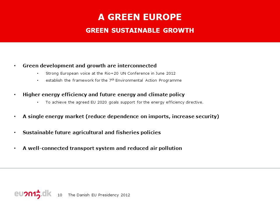 TEKST STARTER UDEN PUNKTOPSTILLING For at få punktopstilling på teksten (flere niveauer findes), brug forøg listeniveau For at få venstrestillet tekst uden punktopstilling, brug formindsk listeniveau A GREEN EUROPE • Green development and growth are interconnected • Strong European voice at the Rio+20 UN Conference in June 2012 • establish the framework for the 7 th Environmental Action Programme • Higher energy efficiency and future energy and climate policy • To achieve the agreed EU 2020 goals support for the energy efficiency directive.
