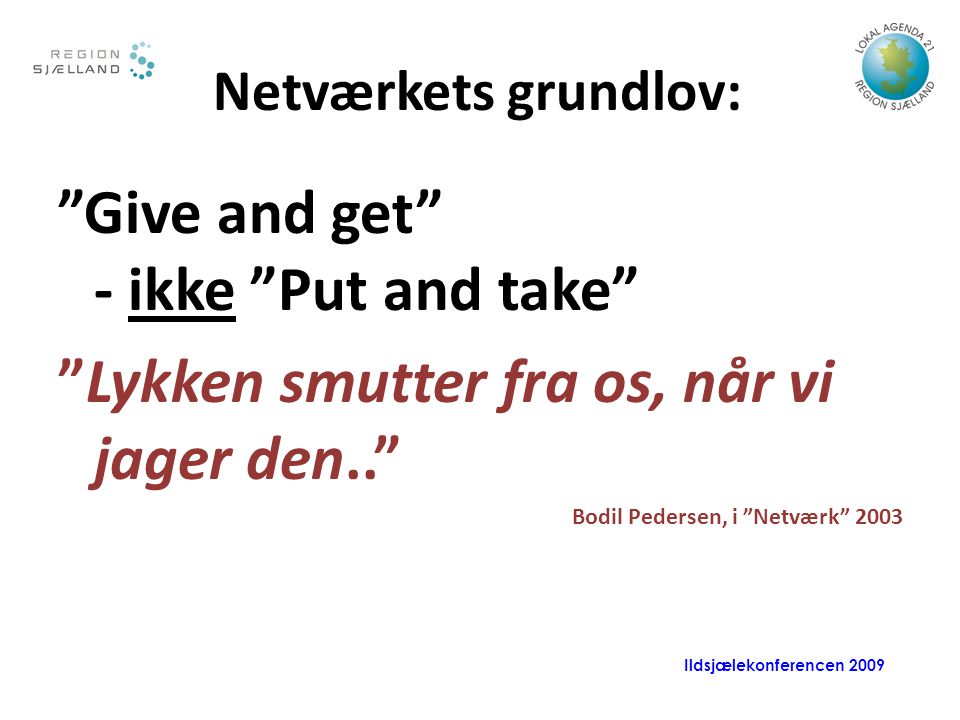 Ildsjælekonferencen 2009 Netværkets grundlov: Give and get - ikke Put and take Lykken smutter fra os, når vi jager den.. Bodil Pedersen, i Netværk 2003