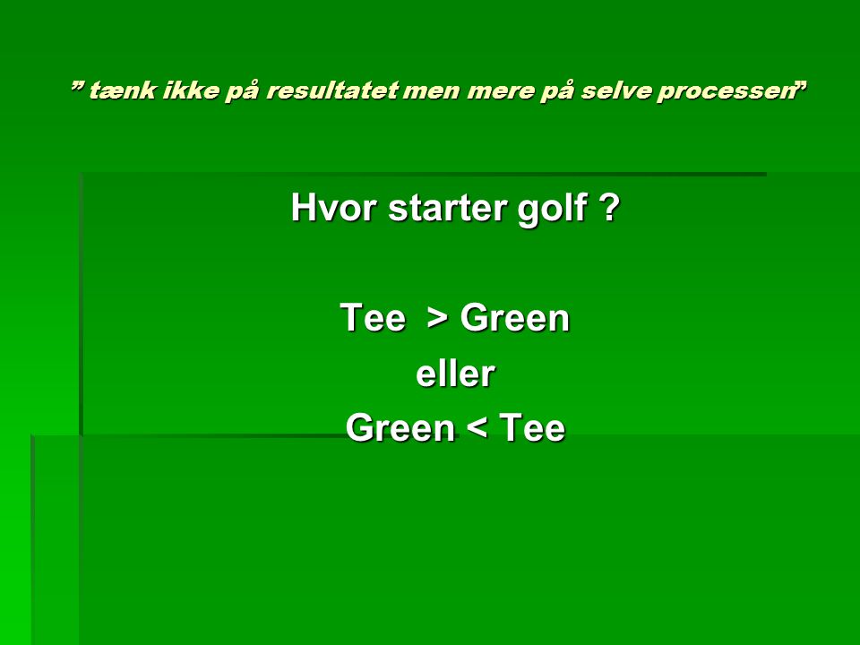 tænk ikke på resultatet men mere på selve processen Hvor starter golf .