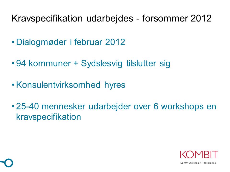 Kravspecifikation udarbejdes - forsommer 2012 •Dialogmøder i februar 2012 •94 kommuner + Sydslesvig tilslutter sig •Konsulentvirksomhed hyres •25-40 mennesker udarbejder over 6 workshops en kravspecifikation