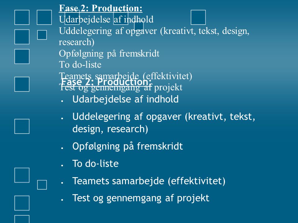 Fase 2: Production:  Udarbejdelse af indhold  Uddelegering af opgaver (kreativt, tekst, design, research)  Opfølgning på fremskridt  To do-liste  Teamets samarbejde (effektivitet)  Test og gennemgang af projekt Fase 2: Production: Udarbejdelse af indhold Uddelegering af opgaver (kreativt, tekst, design, research) Opfølgning på fremskridt To do-liste Teamets samarbejde (effektivitet) Test og gennemgang af projekt