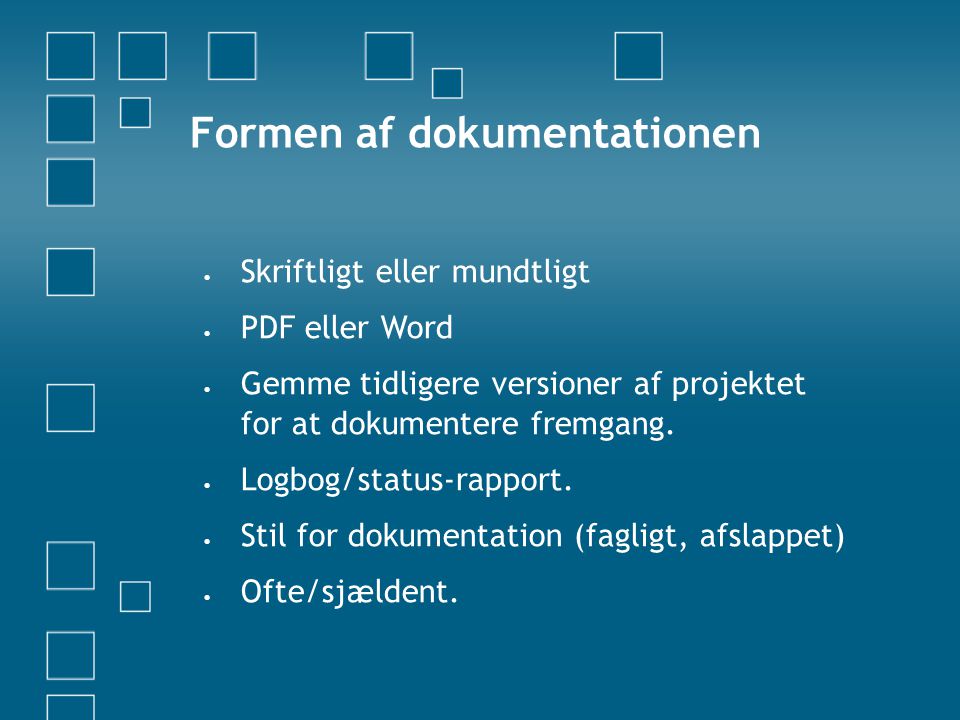 Formen af dokumentationen  Skriftligt eller mundtligt  PDF eller Word  Gemme tidligere versioner af projektet for at dokumentere fremgang.