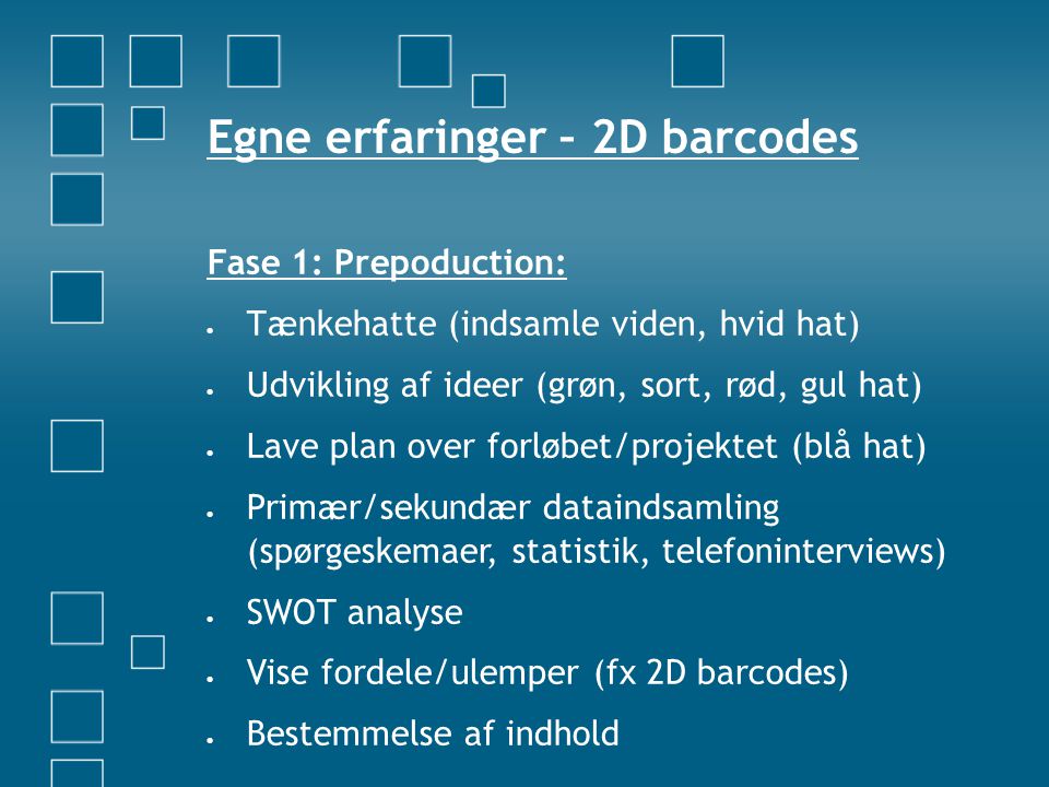 Egne erfaringer – 2D barcodes Fase 1: Prepoduction:  Tænkehatte (indsamle viden, hvid hat)  Udvikling af ideer (grøn, sort, rød, gul hat)  Lave plan over forløbet/projektet (blå hat)  Primær/sekundær dataindsamling (spørgeskemaer, statistik, telefoninterviews)  SWOT analyse  Vise fordele/ulemper (fx 2D barcodes)  Bestemmelse af indhold