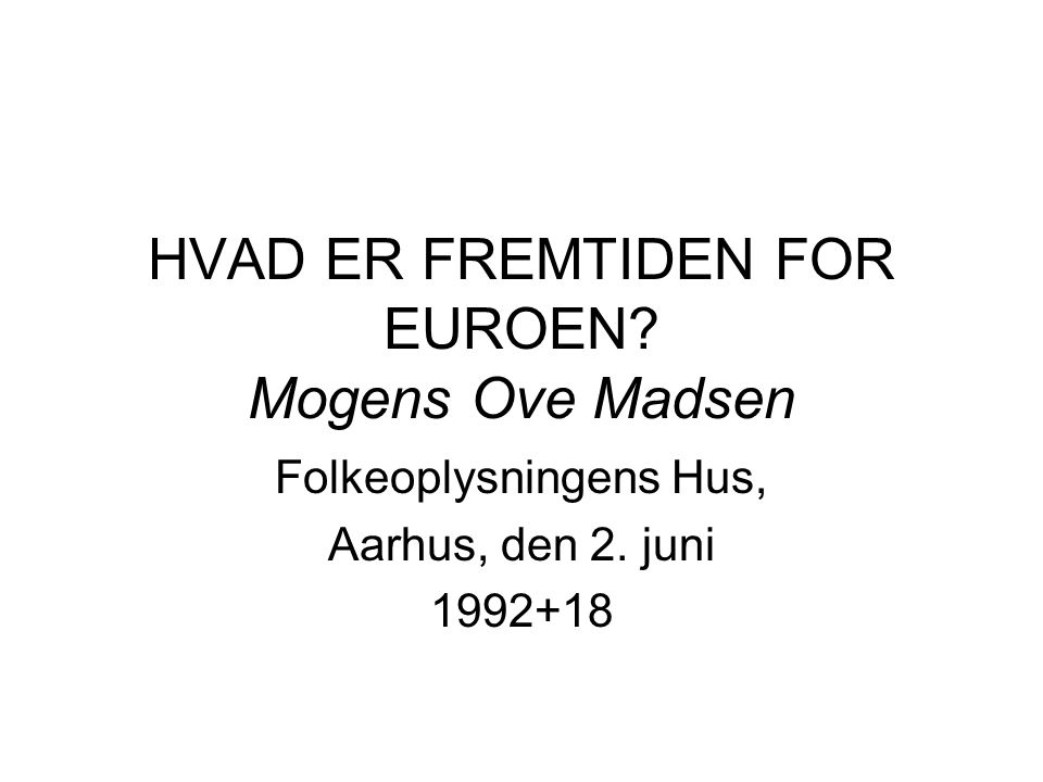 HVAD ER FREMTIDEN FOR EUROEN Mogens Ove Madsen Folkeoplysningens Hus, Aarhus, den 2. juni