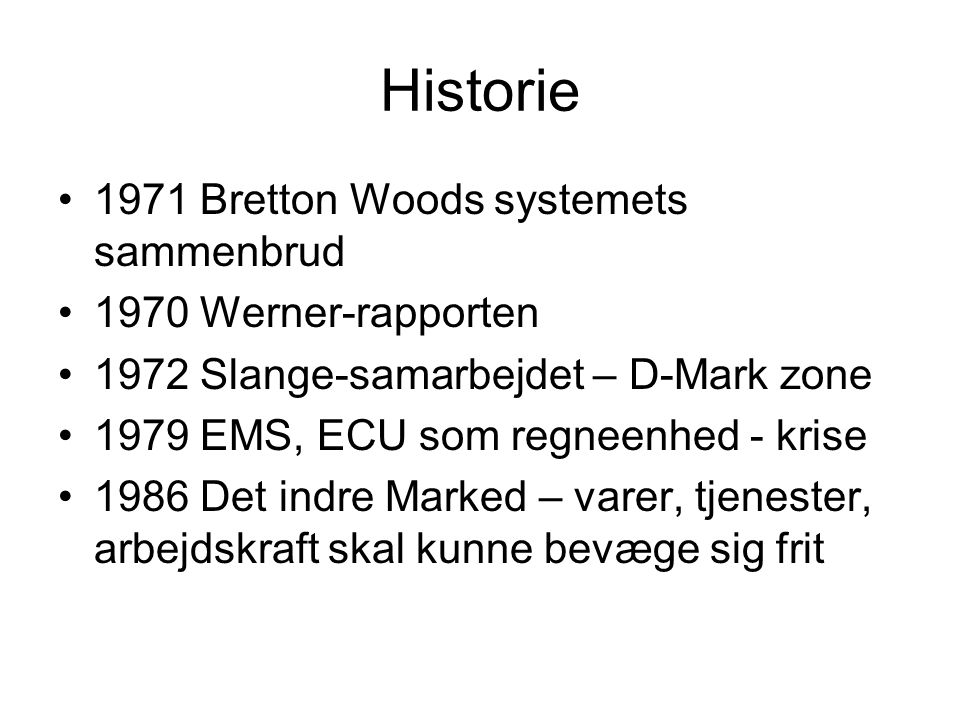 Historie •1971 Bretton Woods systemets sammenbrud •1970 Werner-rapporten •1972 Slange-samarbejdet – D-Mark zone •1979 EMS, ECU som regneenhed - krise •1986 Det indre Marked – varer, tjenester, arbejdskraft skal kunne bevæge sig frit