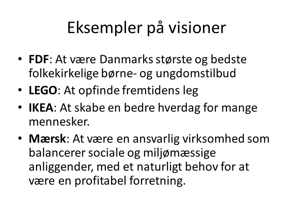 Eksempler på visioner • FDF: At være Danmarks største og bedste folkekirkelige børne- og ungdomstilbud • LEGO: At opfinde fremtidens leg • IKEA: At skabe en bedre hverdag for mange mennesker.