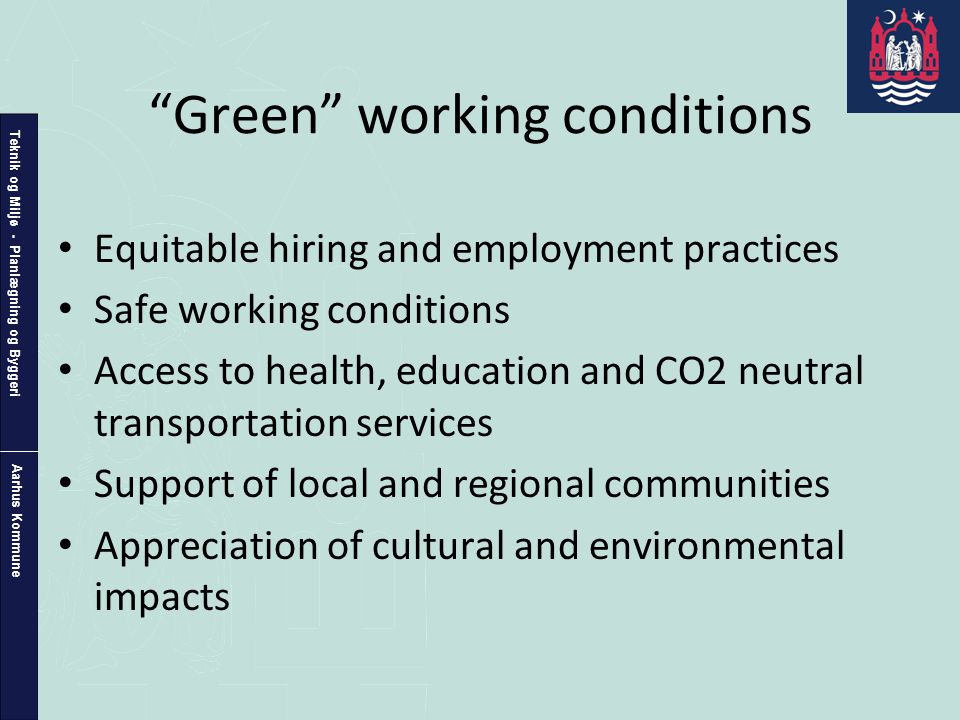 Teknik og Miljø - Planlægning og Byggeri Aarhus Kommune Green working conditions • Equitable hiring and employment practices • Safe working conditions • Access to health, education and CO2 neutral transportation services • Support of local and regional communities • Appreciation of cultural and environmental impacts