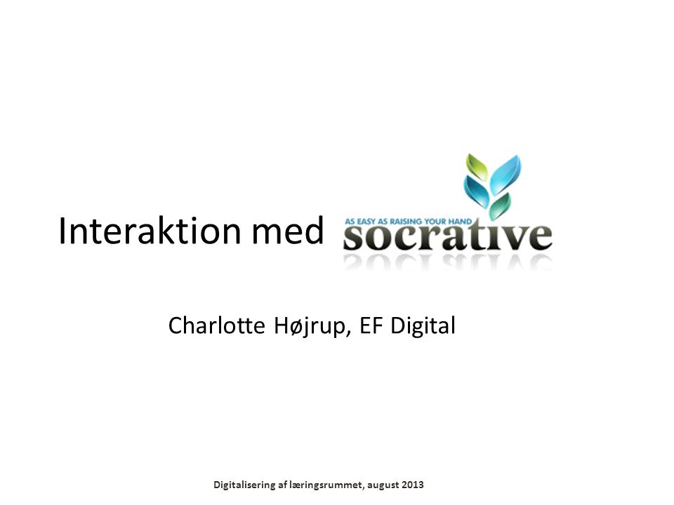 Interaktion med Digitalisering af læringsrummet, august 2013 Charlotte Højrup, EF Digital