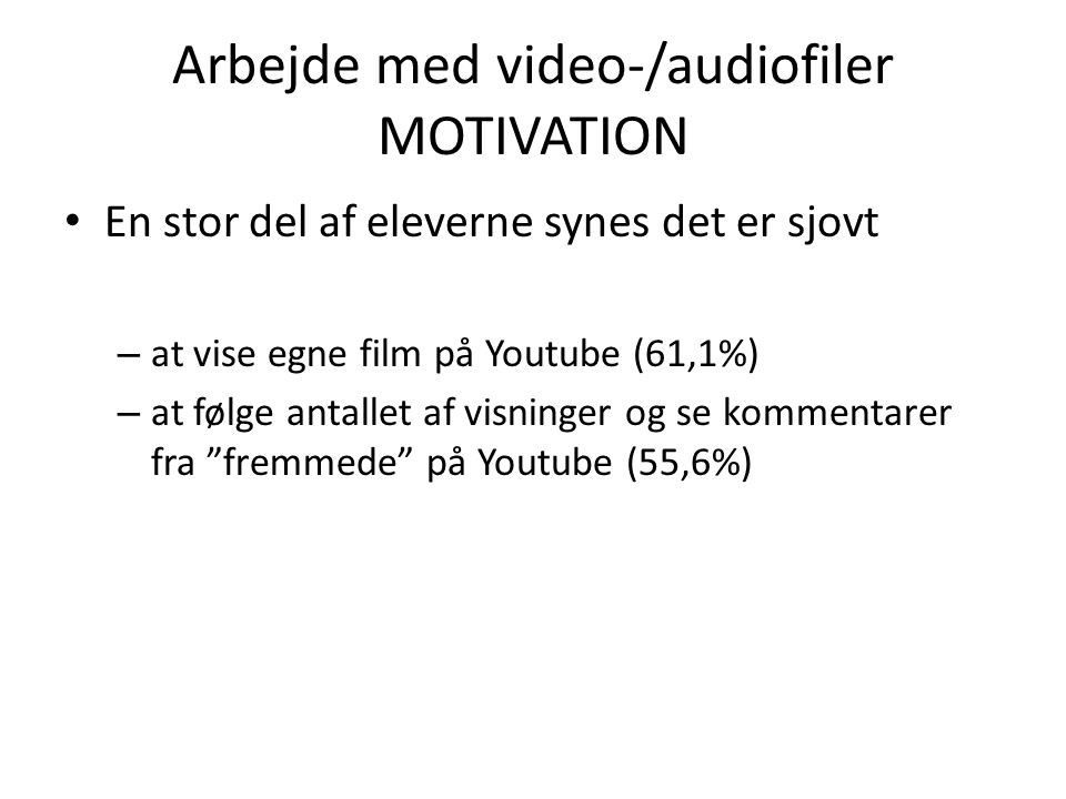 Arbejde med video-/audiofiler MOTIVATION • En stor del af eleverne synes det er sjovt – at vise egne film på Youtube (61,1%) – at følge antallet af visninger og se kommentarer fra fremmede på Youtube (55,6%)