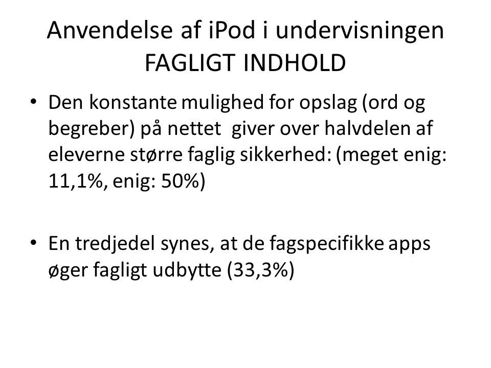 Anvendelse af iPod i undervisningen FAGLIGT INDHOLD • Den konstante mulighed for opslag (ord og begreber) på nettet giver over halvdelen af eleverne større faglig sikkerhed: (meget enig: 11,1%, enig: 50%) • En tredjedel synes, at de fagspecifikke apps øger fagligt udbytte (33,3%)