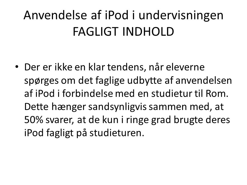 Anvendelse af iPod i undervisningen FAGLIGT INDHOLD • Der er ikke en klar tendens, når eleverne spørges om det faglige udbytte af anvendelsen af iPod i forbindelse med en studietur til Rom.