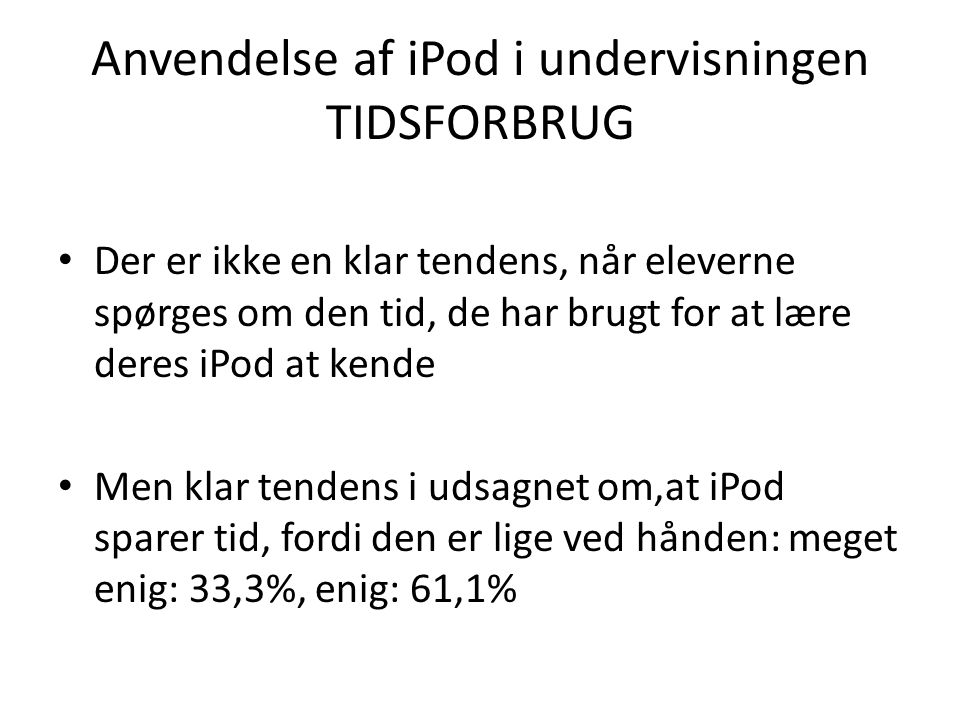 Anvendelse af iPod i undervisningen TIDSFORBRUG • Der er ikke en klar tendens, når eleverne spørges om den tid, de har brugt for at lære deres iPod at kende • Men klar tendens i udsagnet om,at iPod sparer tid, fordi den er lige ved hånden: meget enig: 33,3%, enig: 61,1%