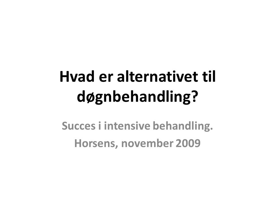 Hvad er alternativet til døgnbehandling Succes i intensive behandling. Horsens, november 2009