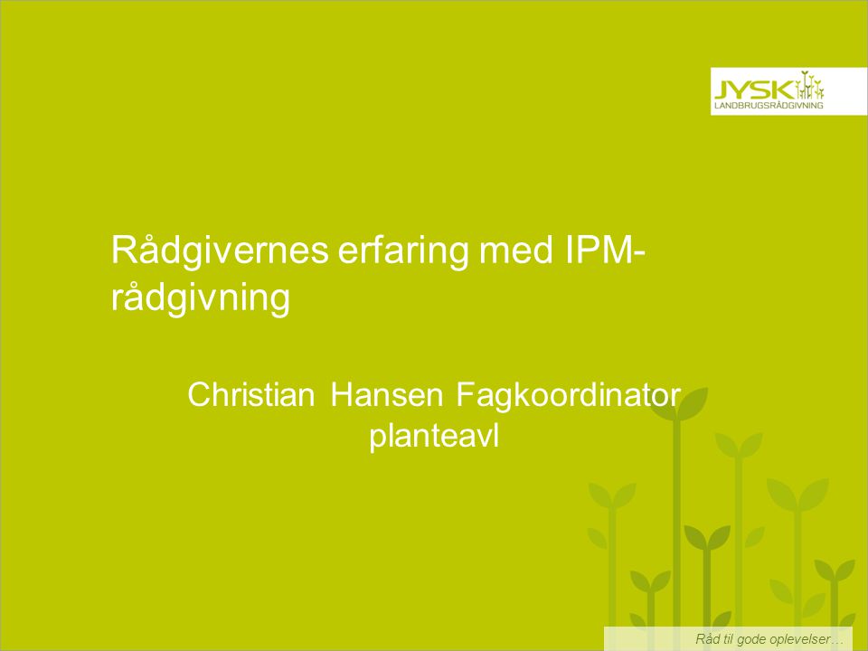 Råd til gode oplevelser… Rådgivernes erfaring med IPM- rådgivning Christian Hansen Fagkoordinator planteavl