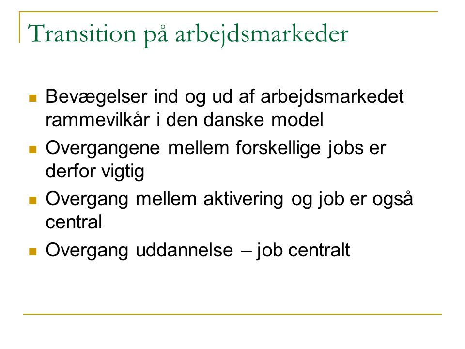 Transition på arbejdsmarkeder  Bevægelser ind og ud af arbejdsmarkedet rammevilkår i den danske model  Overgangene mellem forskellige jobs er derfor vigtig  Overgang mellem aktivering og job er også central  Overgang uddannelse – job centralt