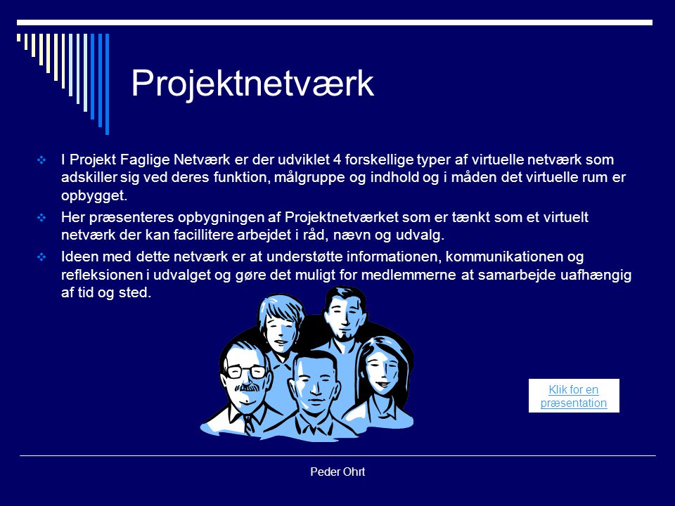 Peder Ohrt Projektnetværk  I Projekt Faglige Netværk er der udviklet 4 forskellige typer af virtuelle netværk som adskiller sig ved deres funktion, målgruppe og indhold og i måden det virtuelle rum er opbygget.
