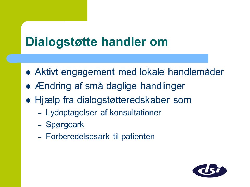 Dialogstøtte handler om  Aktivt engagement med lokale handlemåder  Ændring af små daglige handlinger  Hjælp fra dialogstøtteredskaber som – Lydoptagelser af konsultationer – Spørgeark – Forberedelsesark til patienten