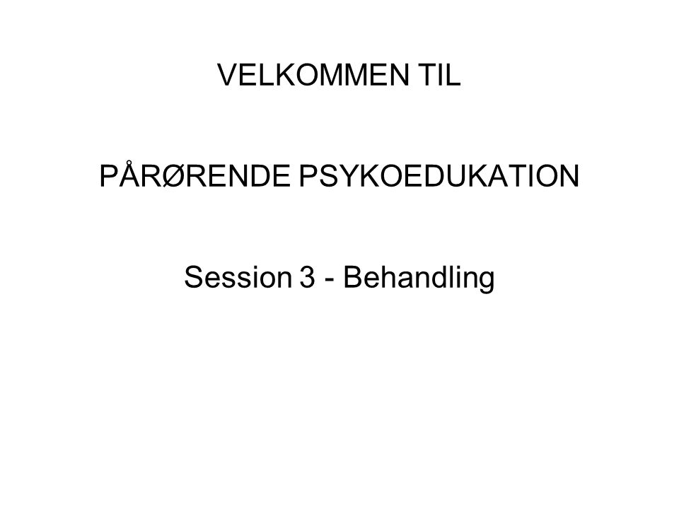 VELKOMMEN TIL PÅRØRENDE PSYKOEDUKATION Session 3 - Behandling