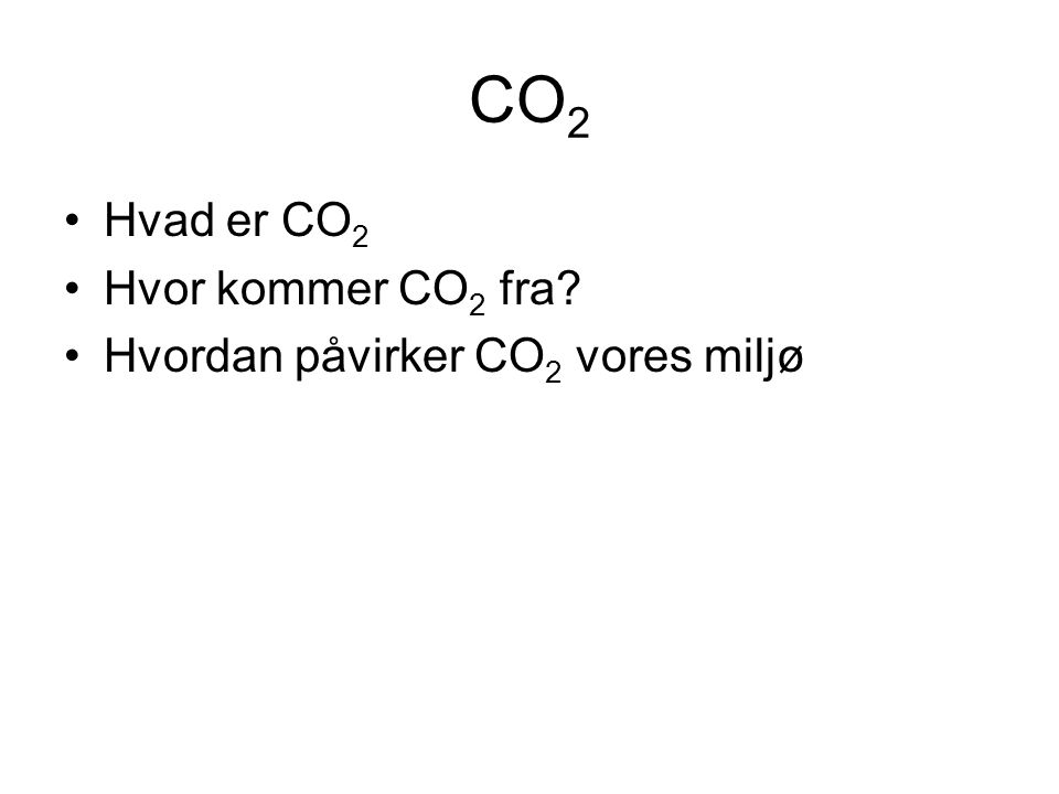 CO 2 •Hvad er CO 2 •Hvor kommer CO 2 fra •Hvordan påvirker CO 2 vores miljø