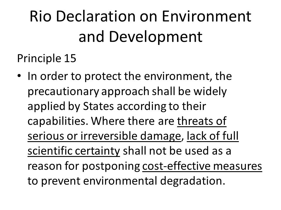 Rio Declaration on Environment and Development Principle 15 • In order to protect the environment, the precautionary approach shall be widely applied by States according to their capabilities.