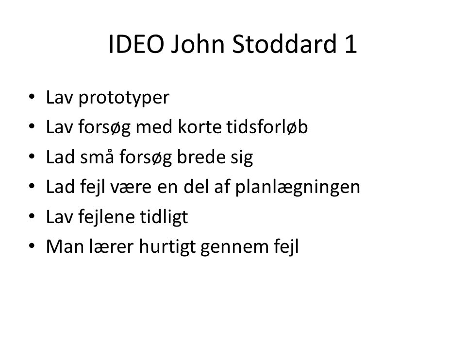 IDEO John Stoddard 1 • Lav prototyper • Lav forsøg med korte tidsforløb • Lad små forsøg brede sig • Lad fejl være en del af planlægningen • Lav fejlene tidligt • Man lærer hurtigt gennem fejl