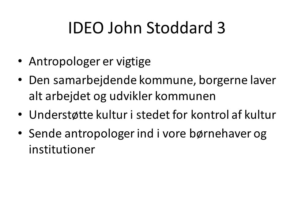 IDEO John Stoddard 3 • Antropologer er vigtige • Den samarbejdende kommune, borgerne laver alt arbejdet og udvikler kommunen • Understøtte kultur i stedet for kontrol af kultur • Sende antropologer ind i vore børnehaver og institutioner