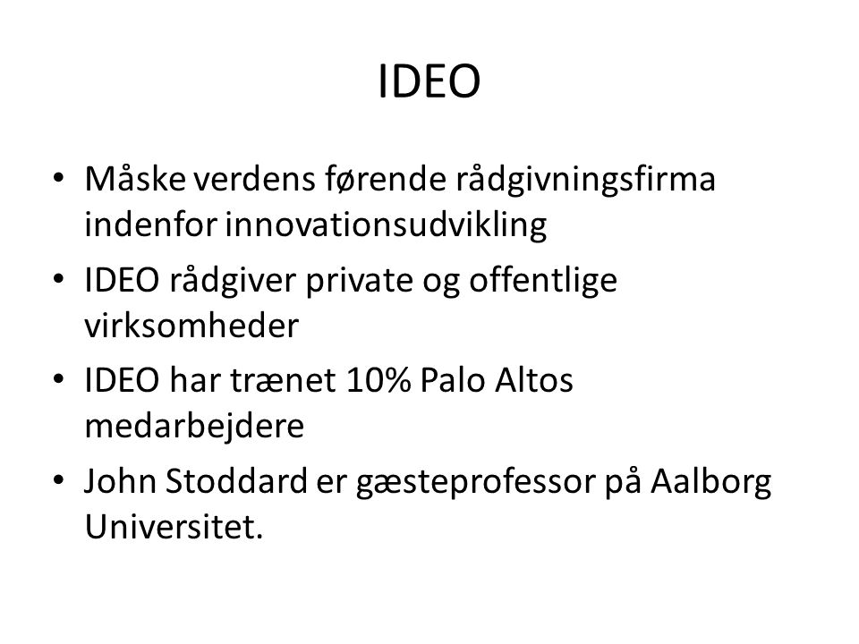 IDEO • Måske verdens førende rådgivningsfirma indenfor innovationsudvikling • IDEO rådgiver private og offentlige virksomheder • IDEO har trænet 10% Palo Altos medarbejdere • John Stoddard er gæsteprofessor på Aalborg Universitet.