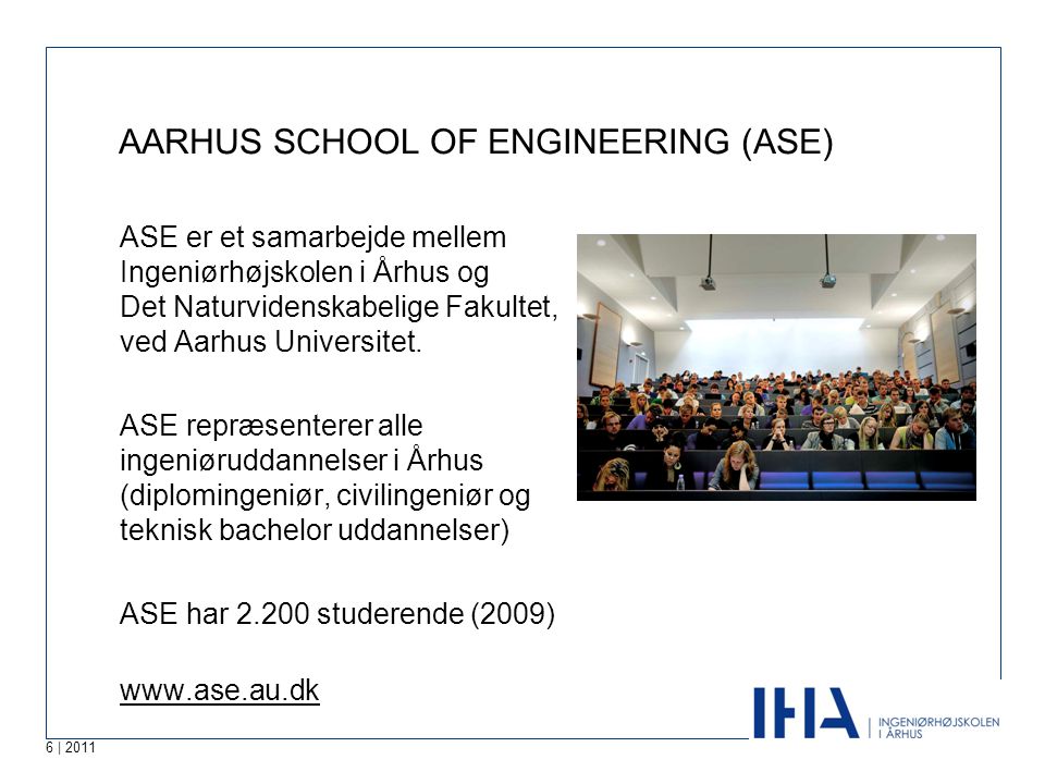 6 | 2011 AARHUS SCHOOL OF ENGINEERING (ASE) ASE er et samarbejde mellem Ingeniørhøjskolen i Århus og Det Naturvidenskabelige Fakultet, ved Aarhus Universitet.