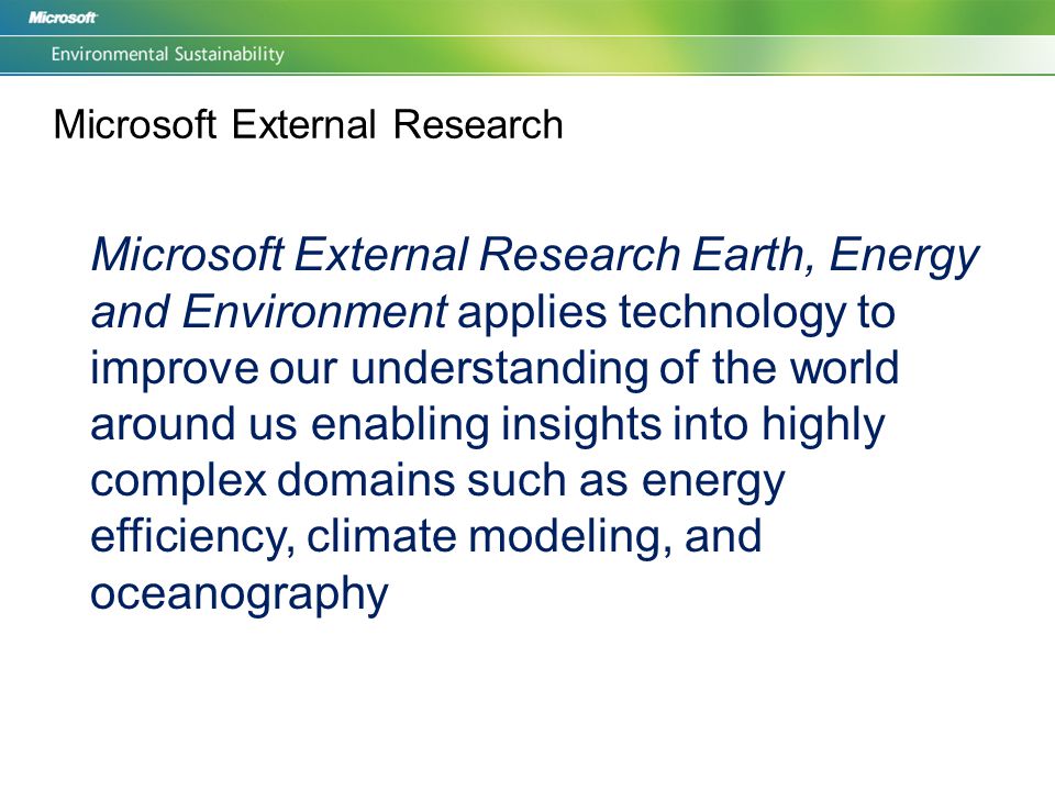 Microsoft External Research Microsoft External Research Earth, Energy and Environment applies technology to improve our understanding of the world around us enabling insights into highly complex domains such as energy efficiency, climate modeling, and oceanography
