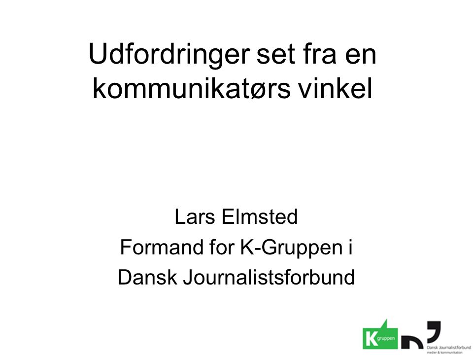 Udfordringer set fra en kommunikatørs vinkel Lars Elmsted Formand for K-Gruppen i Dansk Journalistsforbund