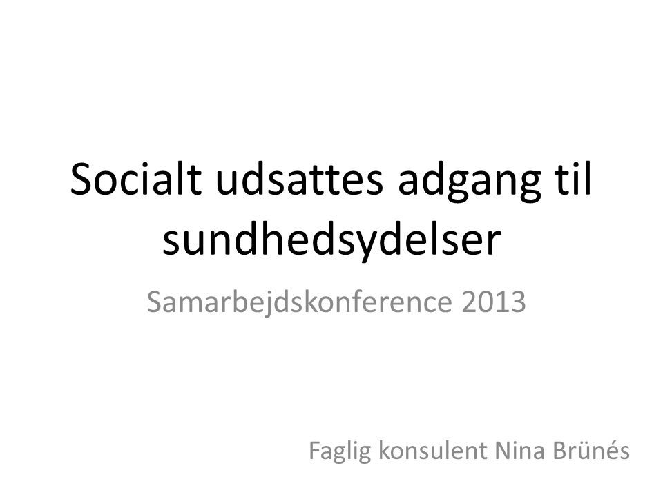 Socialt udsattes adgang til sundhedsydelser Samarbejdskonference 2013 Faglig konsulent Nina Brünés