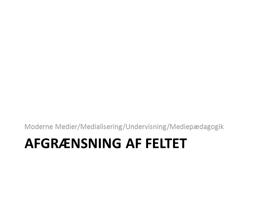 AFGRÆNSNING AF FELTET Moderne Medier/Medialisering/Undervisning/Mediepædagogik