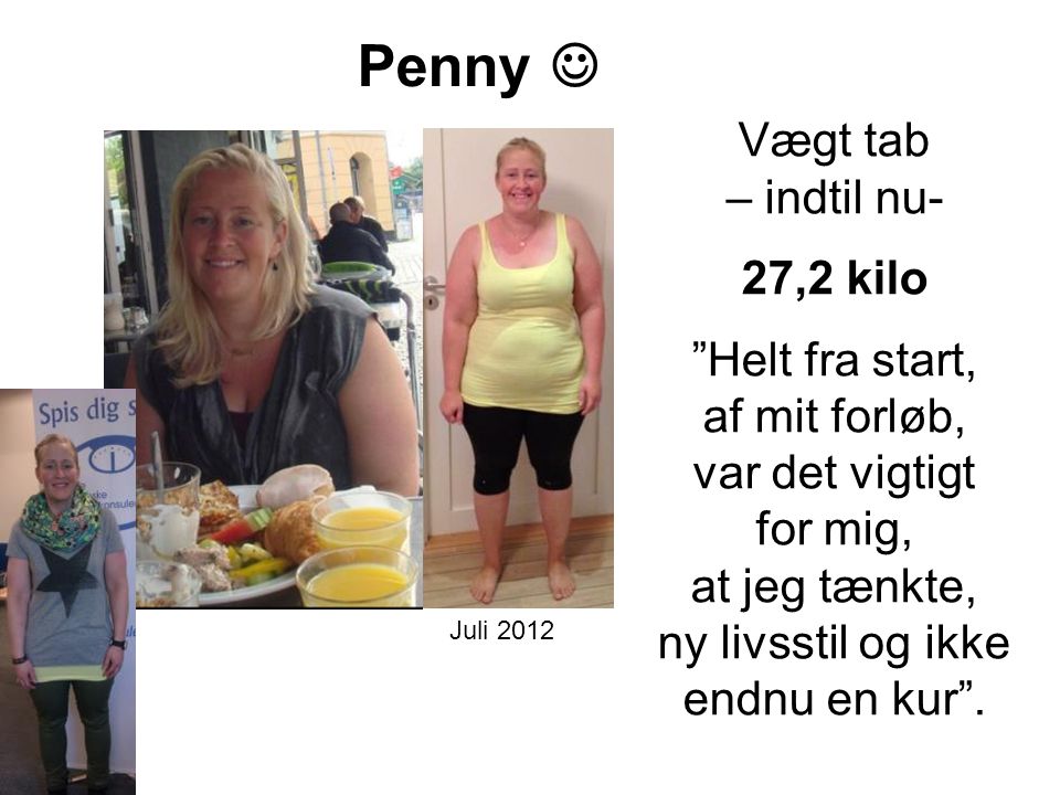 Penny  Vægt tab – indtil nu- 27,2 kilo Helt fra start, af mit forløb, var det vigtigt for mig, at jeg tænkte, ny livsstil og ikke endnu en kur .