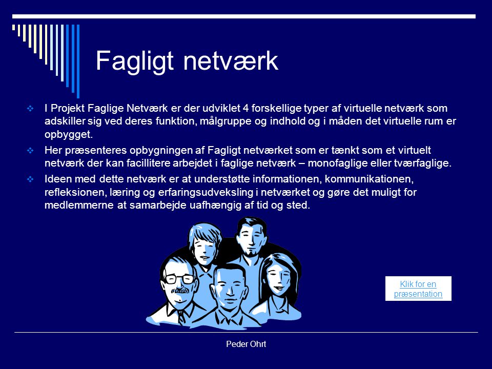 Peder Ohrt Fagligt netværk  I Projekt Faglige Netværk er der udviklet 4 forskellige typer af virtuelle netværk som adskiller sig ved deres funktion, målgruppe og indhold og i måden det virtuelle rum er opbygget.