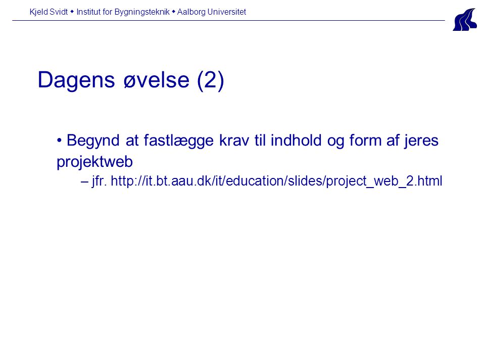 Dagens øvelse (2) Kjeld Svidt  Institut for Bygningsteknik  Aalborg Universitet • Begynd at fastlægge krav til indhold og form af jeres projektweb – jfr.