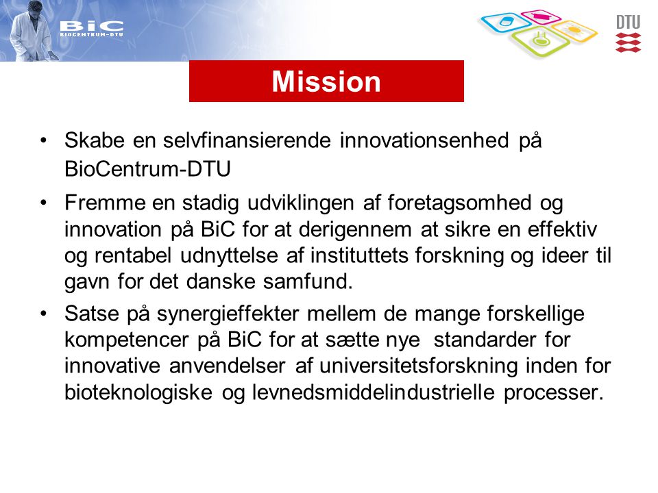 •Skabe en selvfinansierende innovationsenhed på BioCentrum-DTU •Fremme en stadig udviklingen af foretagsomhed og innovation på BiC for at derigennem at sikre en effektiv og rentabel udnyttelse af instituttets forskning og ideer til gavn for det danske samfund.