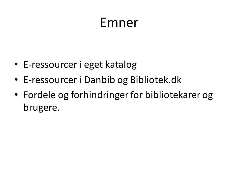 Emner • E-ressourcer i eget katalog • E-ressourcer i Danbib og Bibliotek.dk • Fordele og forhindringer for bibliotekarer og brugere.