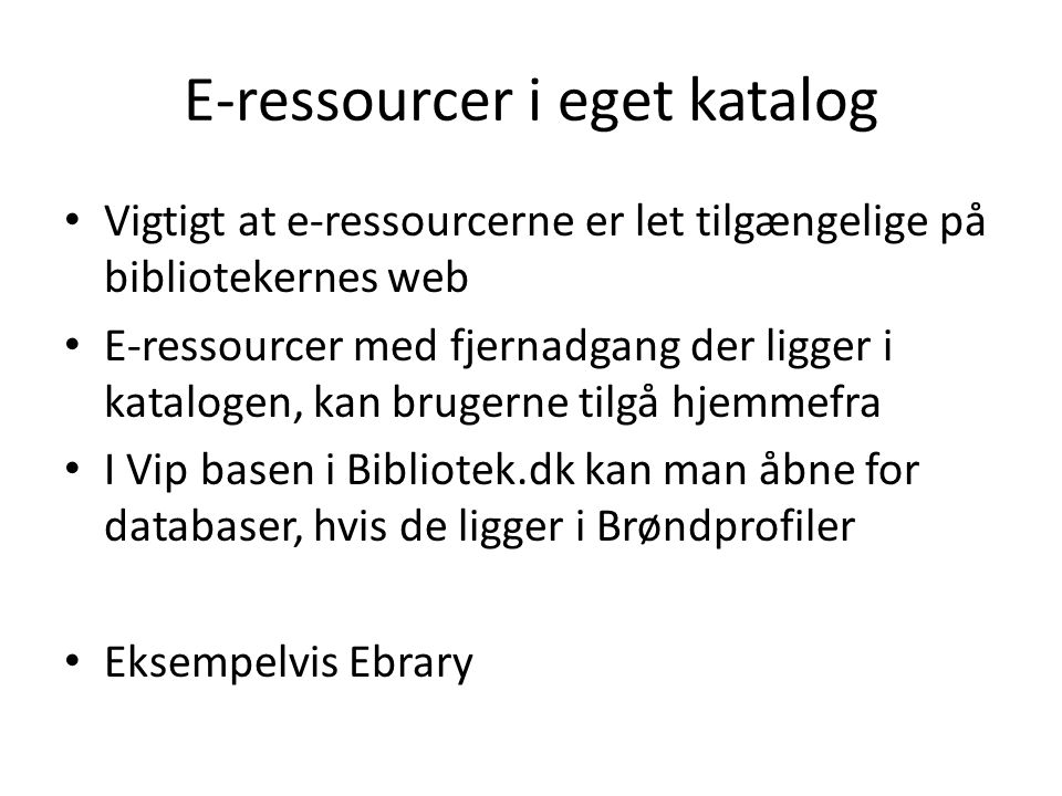 E-ressourcer i eget katalog • Vigtigt at e-ressourcerne er let tilgængelige på bibliotekernes web • E-ressourcer med fjernadgang der ligger i katalogen, kan brugerne tilgå hjemmefra • I Vip basen i Bibliotek.dk kan man åbne for databaser, hvis de ligger i Brøndprofiler • Eksempelvis Ebrary