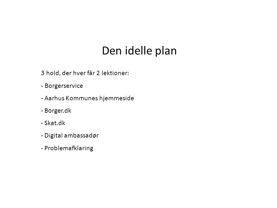 Den idelle plan 3 hold, der hver får 2 lektioner: - Borgerservice - Aarhus Kommunes hjemmeside - Borger.dk - Skat.dk - Digital ambassadør - Problemafklaring