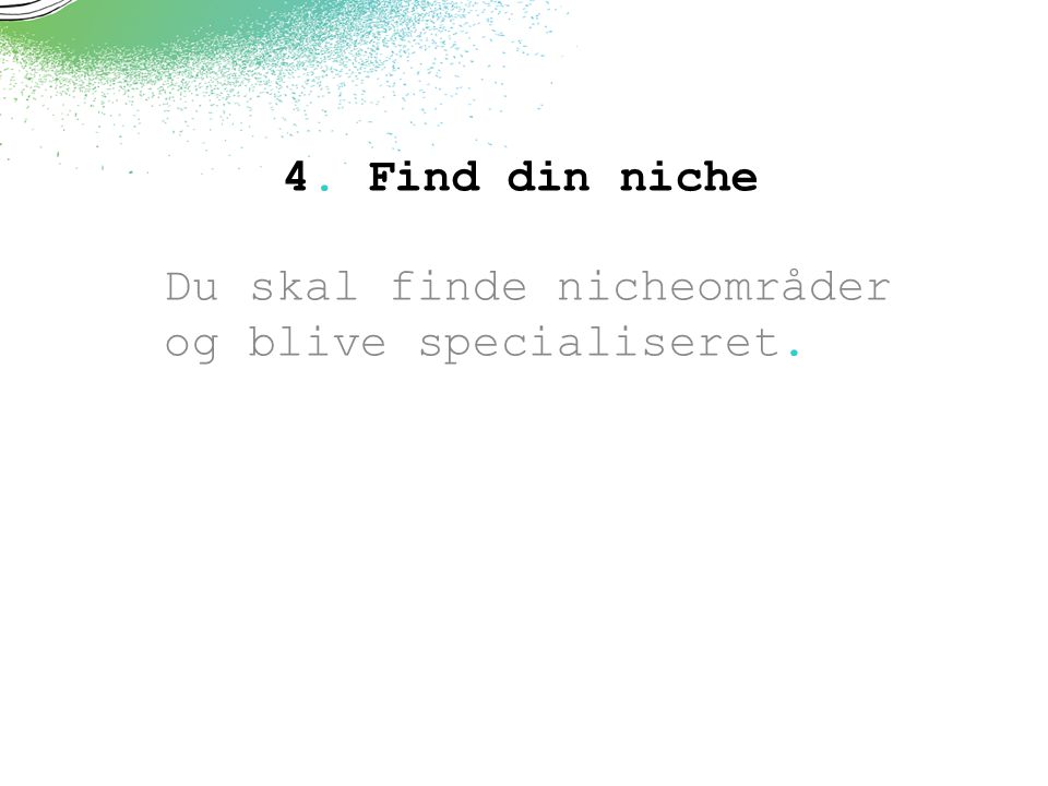 4. Find din niche Du skal finde nicheområder og blive specialiseret.