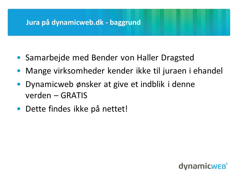 Jura på dynamicweb.dk - baggrund •Samarbejde med Bender von Haller Dragsted •Mange virksomheder kender ikke til juraen i ehandel •Dynamicweb ønsker at give et indblik i denne verden – GRATIS •Dette findes ikke på nettet!