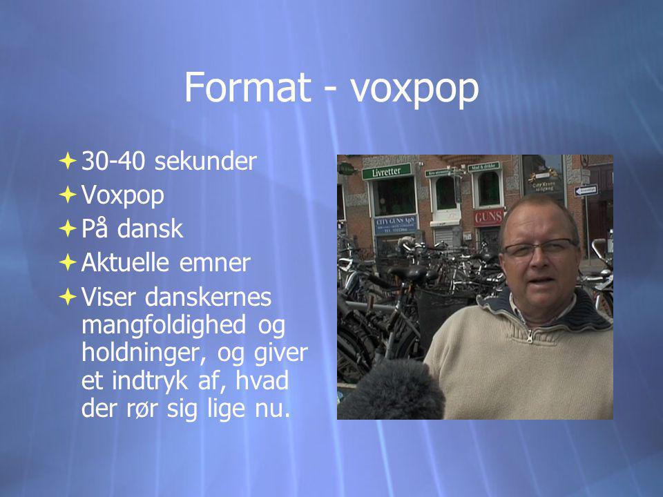 Format - voxpop  sekunder  Voxpop  På dansk  Aktuelle emner  Viser danskernes mangfoldighed og holdninger, og giver et indtryk af, hvad der rør sig lige nu.