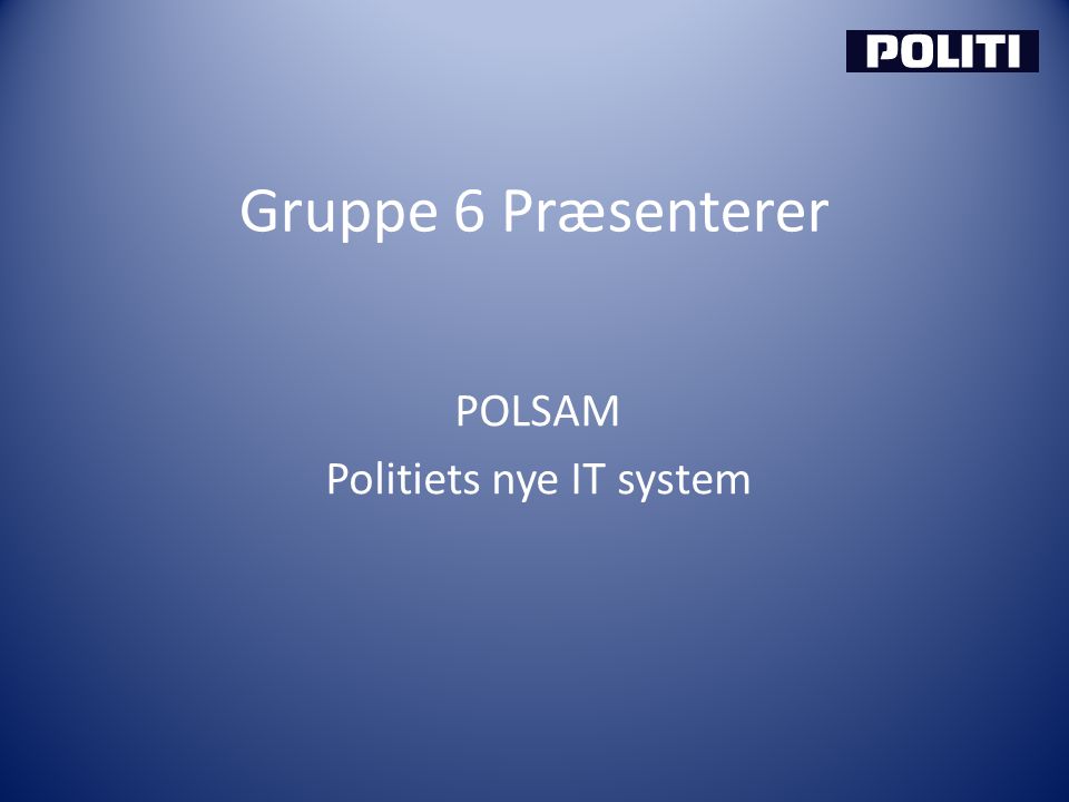 Gruppe 6 Præsenterer POLSAM Politiets nye IT system